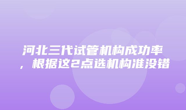 河北三代试管机构成功率，根据这2点选机构准没错