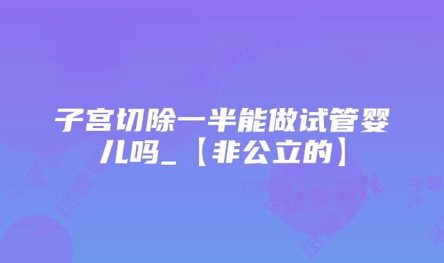 子宫切除一半能做试管婴儿吗_【非公立的】