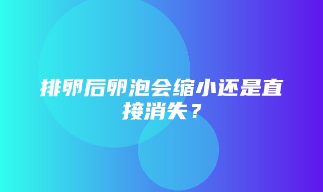 排卵后卵泡会缩小还是直接消失？