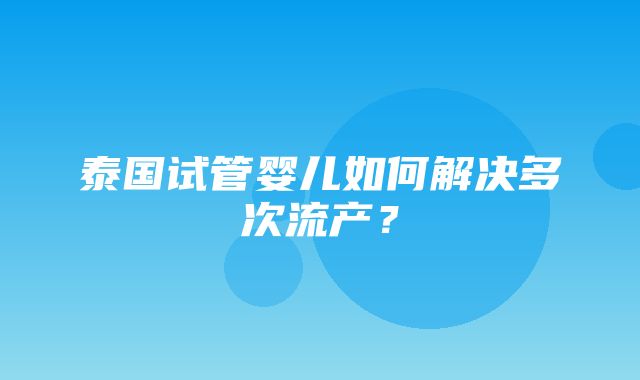 泰国试管婴儿如何解决多次流产？