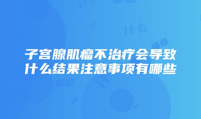 子宫腺肌瘤不治疗会导致什么结果注意事项有哪些