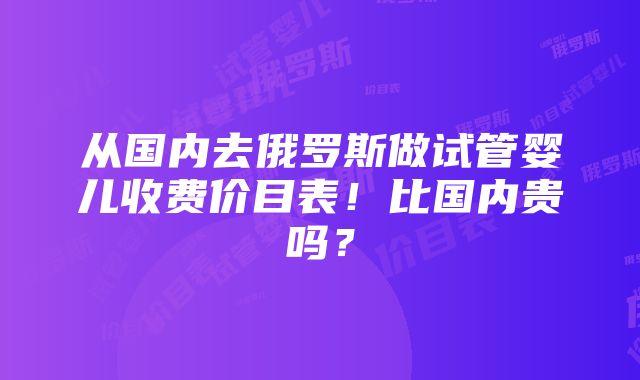 从国内去俄罗斯做试管婴儿收费价目表！比国内贵吗？