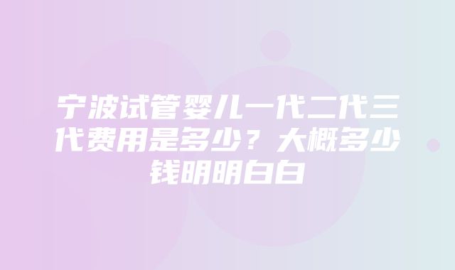 宁波试管婴儿一代二代三代费用是多少？大概多少钱明明白白