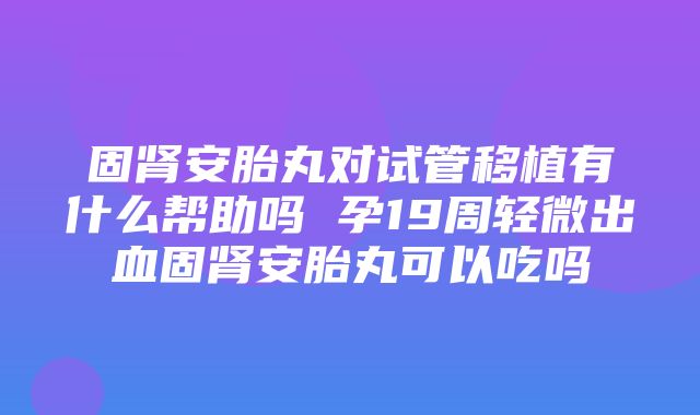 固肾安胎丸对试管移植有什么帮助吗 孕19周轻微出血固肾安胎丸可以吃吗