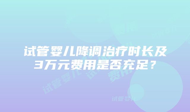 试管婴儿降调治疗时长及3万元费用是否充足？