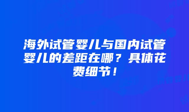 海外试管婴儿与国内试管婴儿的差距在哪？具体花费细节！