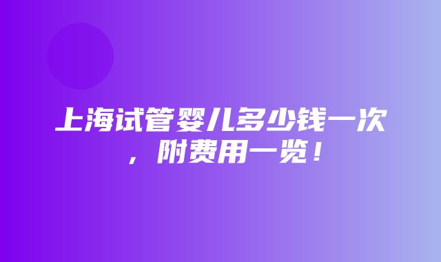 上海试管婴儿多少钱一次，附费用一览！