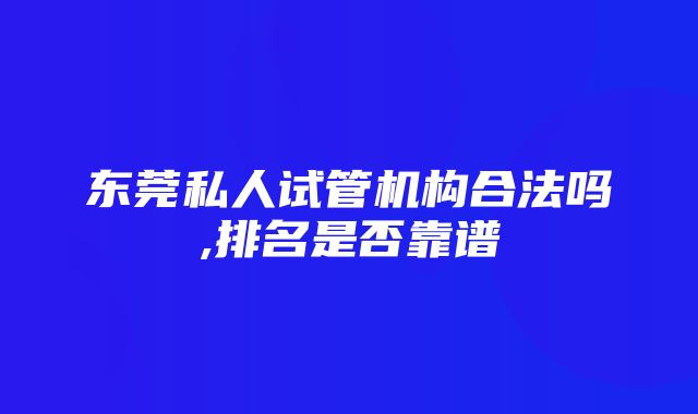 东莞私人试管机构合法吗,排名是否靠谱