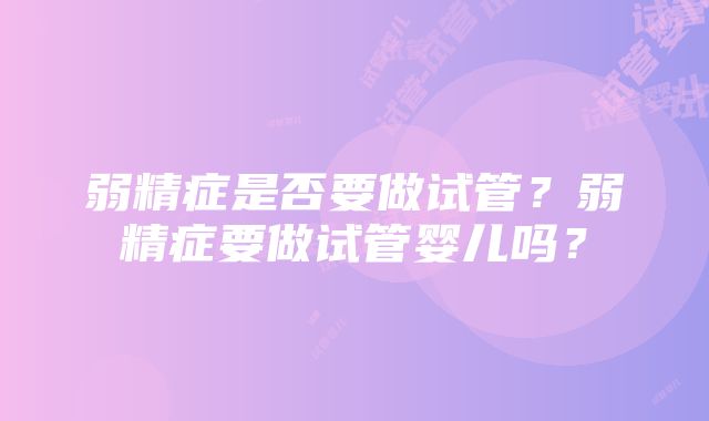 弱精症是否要做试管？弱精症要做试管婴儿吗？