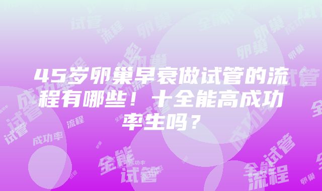 45岁卵巢早衰做试管的流程有哪些！十全能高成功率生吗？