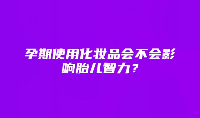 孕期使用化妆品会不会影响胎儿智力？