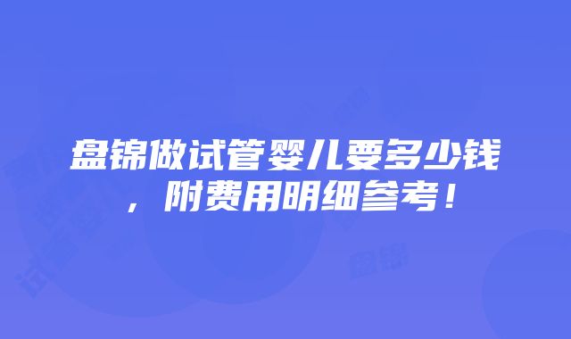 盘锦做试管婴儿要多少钱，附费用明细参考！