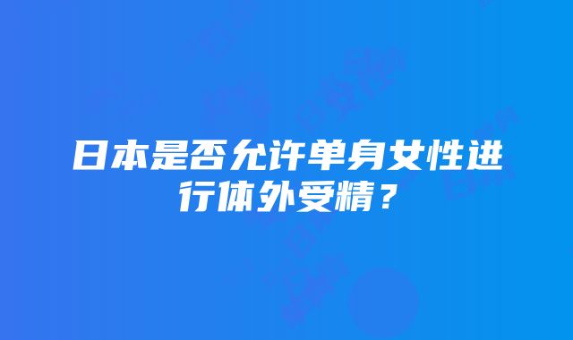 日本是否允许单身女性进行体外受精？