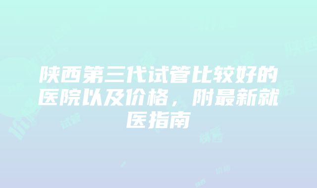 陕西第三代试管比较好的医院以及价格，附最新就医指南