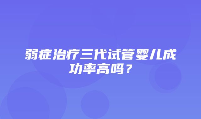 弱症治疗三代试管婴儿成功率高吗？