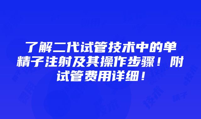 了解二代试管技术中的单精子注射及其操作步骤！附试管费用详细！