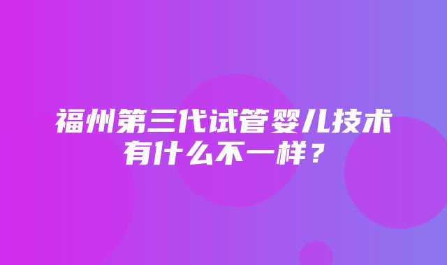 福州第三代试管婴儿技术有什么不一样？