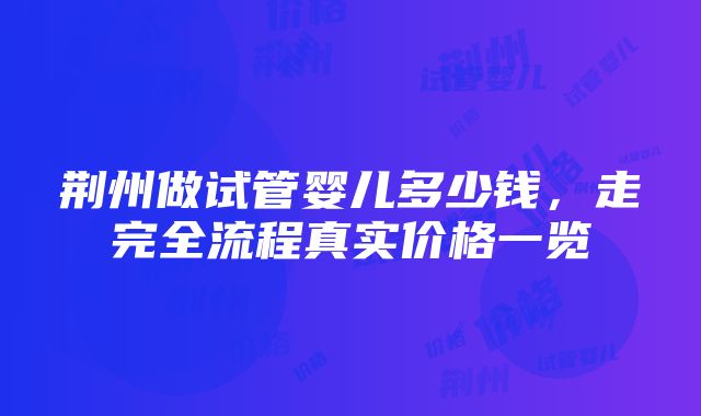 荆州做试管婴儿多少钱，走完全流程真实价格一览