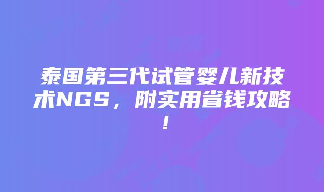 泰国第三代试管婴儿新技术NGS，附实用省钱攻略！