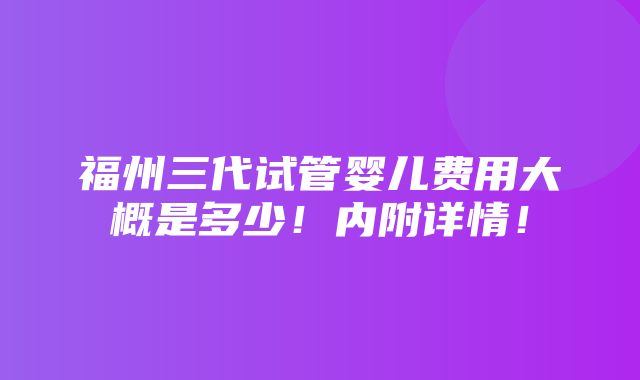 福州三代试管婴儿费用大概是多少！内附详情！