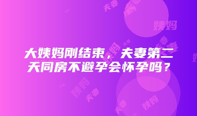 大姨妈刚结束，夫妻第二天同房不避孕会怀孕吗？