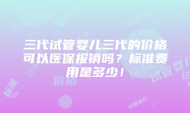 三代试管婴儿三代的价格可以医保报销吗？标准费用是多少！