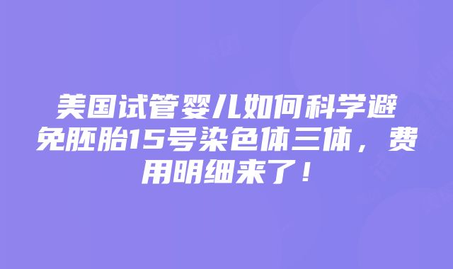 美国试管婴儿如何科学避免胚胎15号染色体三体，费用明细来了！