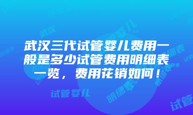 武汉三代试管婴儿费用一般是多少试管费用明细表一览，费用花销如何！