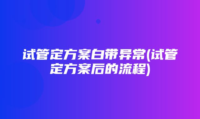 试管定方案白带异常(试管定方案后的流程)