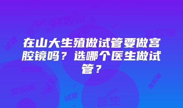 在山大生殖做试管要做宫腔镜吗？选哪个医生做试管？