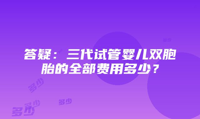 答疑：三代试管婴儿双胞胎的全部费用多少？