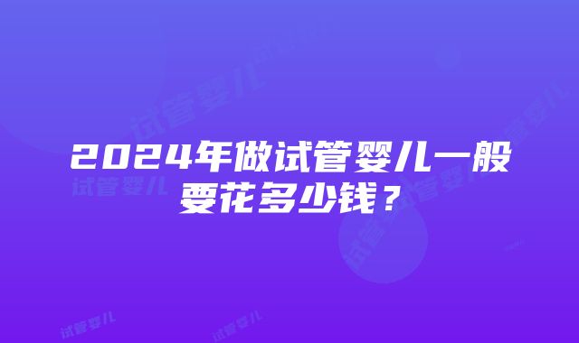 2024年做试管婴儿一般要花多少钱？