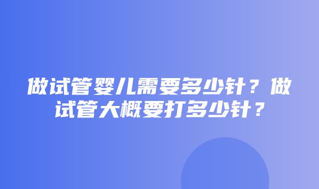 做试管婴儿需要多少针？做试管大概要打多少针？