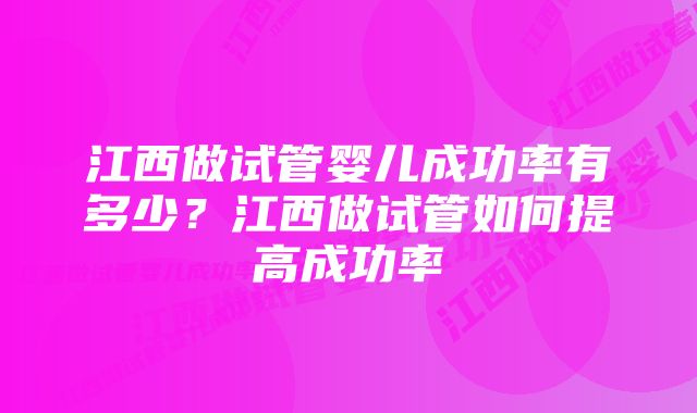 江西做试管婴儿成功率有多少？江西做试管如何提高成功率