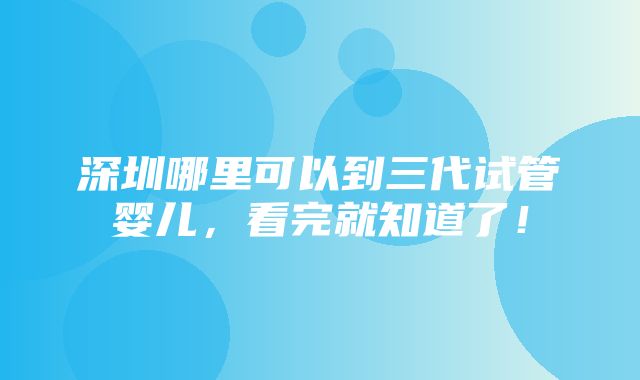 深圳哪里可以到三代试管婴儿，看完就知道了！