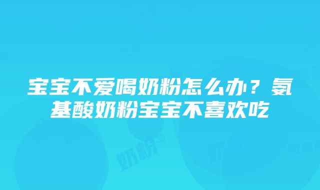 宝宝不爱喝奶粉怎么办？氨基酸奶粉宝宝不喜欢吃