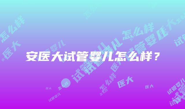 安医大试管婴儿怎么样？