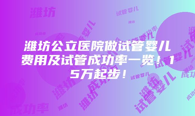 潍坊公立医院做试管婴儿费用及试管成功率一览！15万起步！