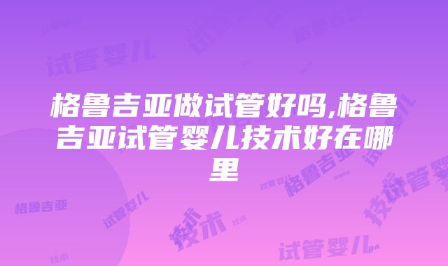 格鲁吉亚做试管好吗,格鲁吉亚试管婴儿技术好在哪里