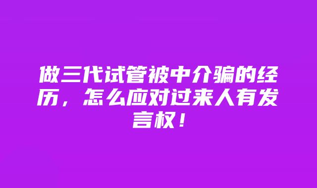 做三代试管被中介骗的经历，怎么应对过来人有发言权！