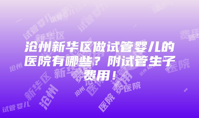 沧州新华区做试管婴儿的医院有哪些？附试管生子费用！