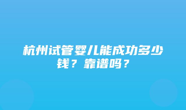 杭州试管婴儿能成功多少钱？靠谱吗？