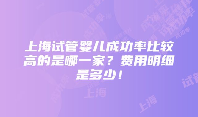 上海试管婴儿成功率比较高的是哪一家？费用明细是多少！