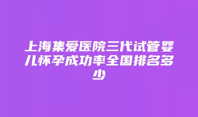 上海集爱医院三代试管婴儿怀孕成功率全国排名多少