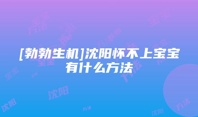 [勃勃生机]沈阳怀不上宝宝有什么方法