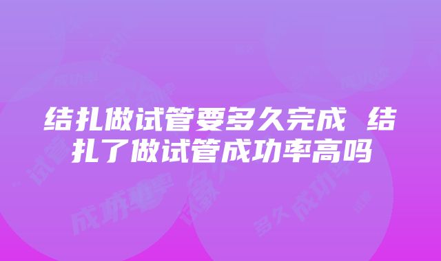 结扎做试管要多久完成 结扎了做试管成功率高吗