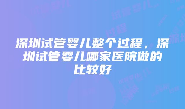 深圳试管婴儿整个过程，深圳试管婴儿哪家医院做的比较好