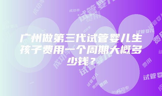 广州做第三代试管婴儿生孩子费用一个周期大概多少钱？