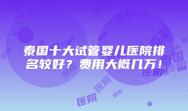 泰国十大试管婴儿医院排名较好？费用大概几万！