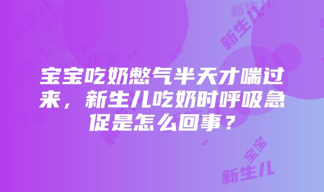 宝宝吃奶憋气半天才喘过来，新生儿吃奶时呼吸急促是怎么回事？